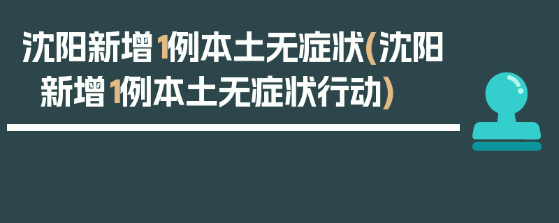 沈阳新增1例本土无症状(沈阳新增1例本土无症状行动)