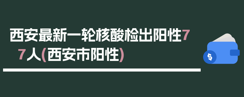 西安最新一轮核酸检出阳性77人(西安市阳性)