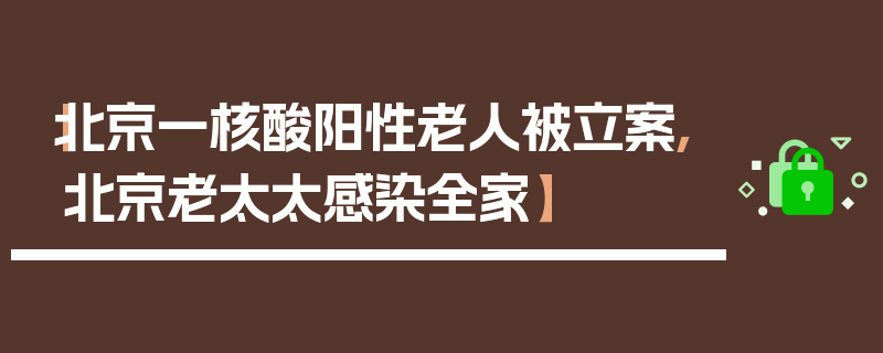 【北京一核酸阳性老人被立案,北京老太太感染全家】