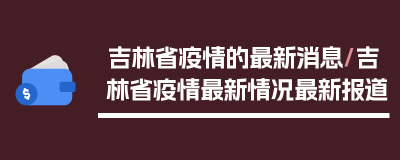 吉林省疫情的最新消息/吉林省疫情最新情况最新报道