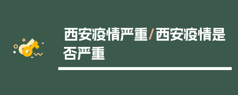 西安疫情严重/西安疫情是否严重