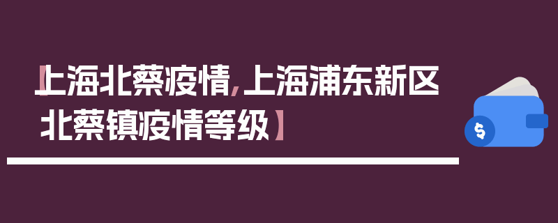 【上海北蔡疫情,上海浦东新区北蔡镇疫情等级】