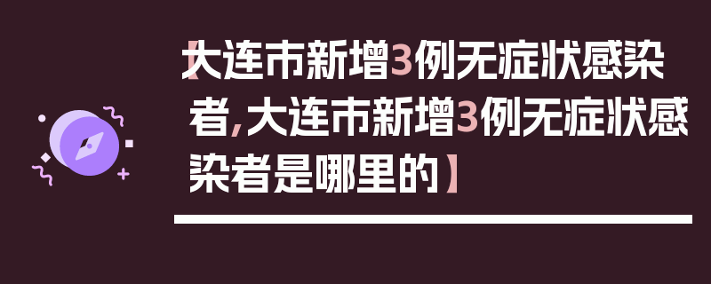 【大连市新增3例无症状感染者,大连市新增3例无症状感染者是哪里的】