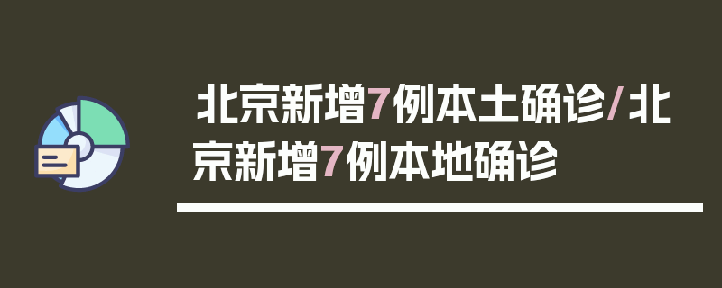 北京新增7例本土确诊/北京新增7例本地确诊