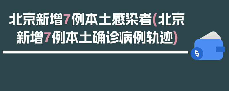 北京新增7例本土感染者(北京新增7例本土确诊病例轨迹)