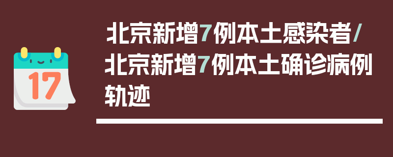 北京新增7例本土感染者/北京新增7例本土确诊病例轨迹