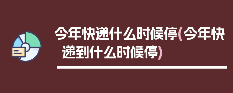 今年快递什么时候停(今年快递到什么时候停)