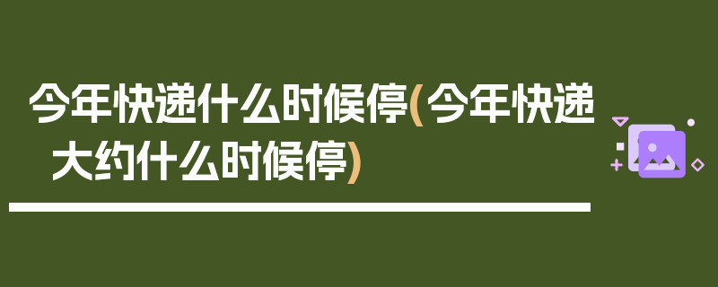 今年快递什么时候停(今年快递大约什么时候停)