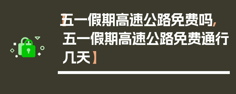 【五一假期高速公路免费吗,五一假期高速公路免费通行几天】