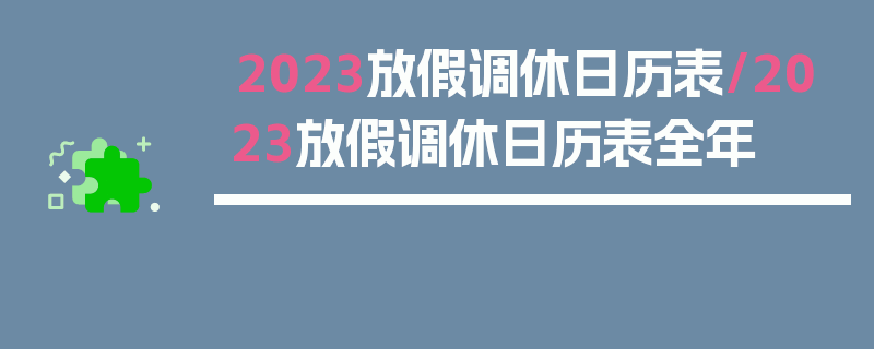 2023放假调休日历表/2023放假调休日历表全年