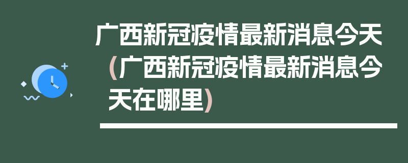 广西新冠疫情最新消息今天(广西新冠疫情最新消息今天在哪里)