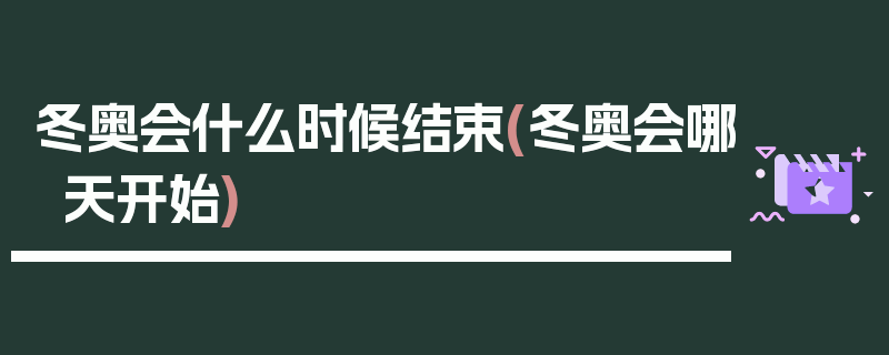 冬奥会什么时候结束(冬奥会哪天开始)