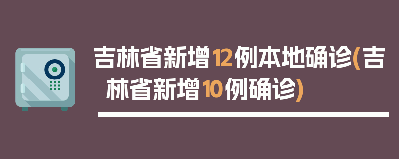 吉林省新增12例本地确诊(吉林省新增10例确诊)