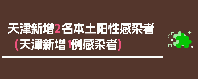 天津新增2名本土阳性感染者(天津新增1例感染者)