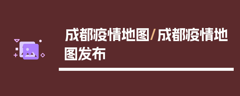 成都疫情地图/成都疫情地图发布