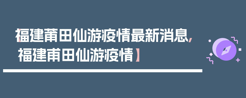 【福建莆田仙游疫情最新消息,福建甫田仙游疫情】