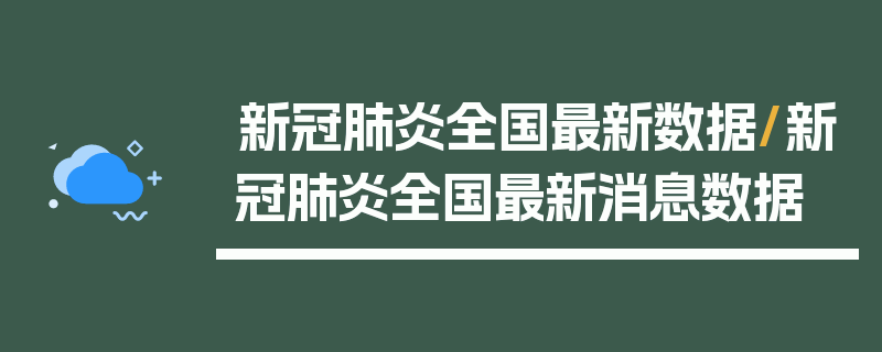 新冠肺炎全国最新数据/新冠肺炎全国最新消息数据