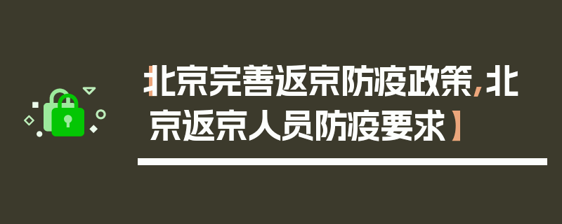 【北京完善返京防疫政策,北京返京人员防疫要求】