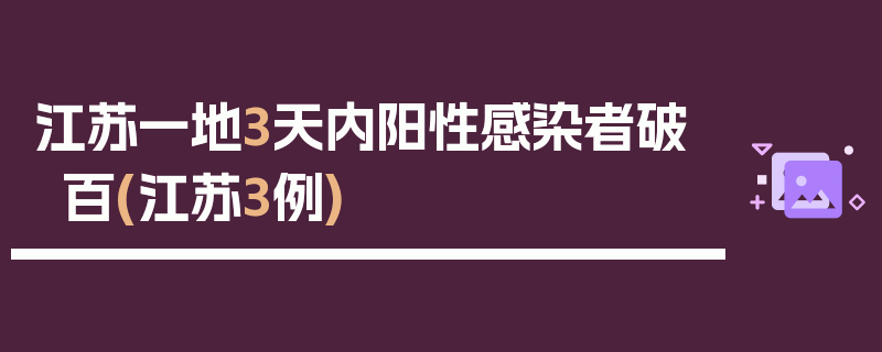 江苏一地3天内阳性感染者破百(江苏3例)