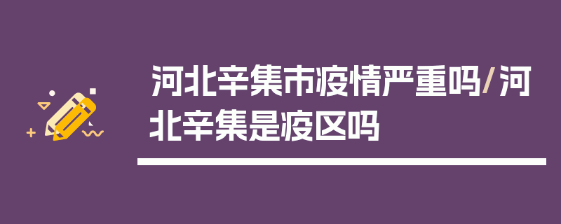 河北辛集市疫情严重吗/河北辛集是疫区吗