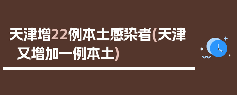 天津增22例本土感染者(天津又增加一例本土)