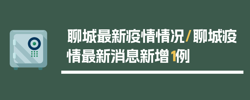 聊城最新疫情情况/聊城疫情最新消息新增1例