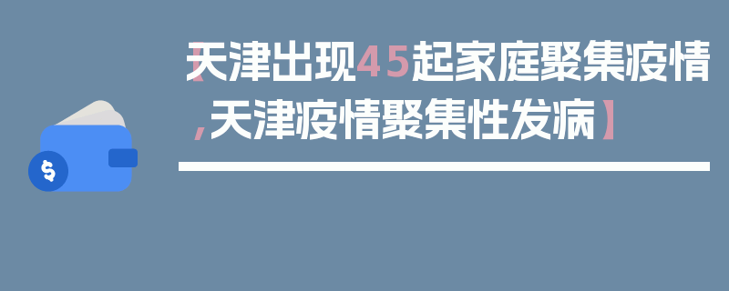 【天津出现45起家庭聚集疫情,天津疫情聚集性发病】