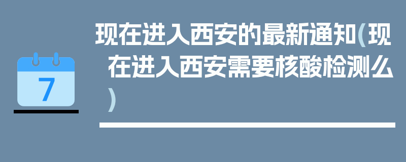 现在进入西安的最新通知(现在进入西安需要核酸检测么)