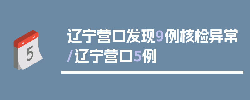 辽宁营口发现9例核检异常/辽宁营口5例