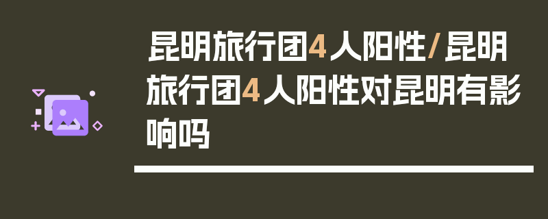 昆明旅行团4人阳性/昆明旅行团4人阳性对昆明有影响吗