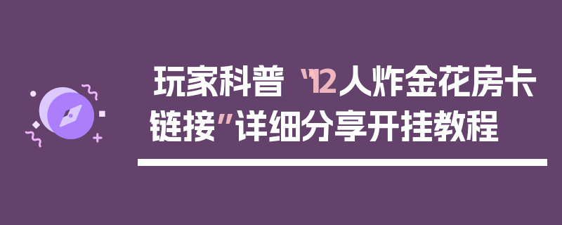 玩家科普“12人炸金花房卡链接”详细分享开挂教程