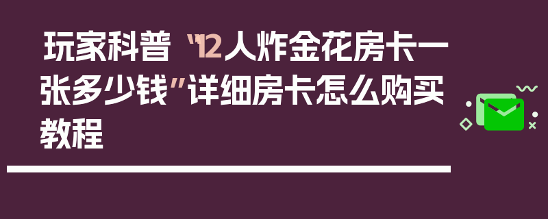 玩家科普“12人炸金花房卡一张多少钱”详细房卡怎么购买教程
