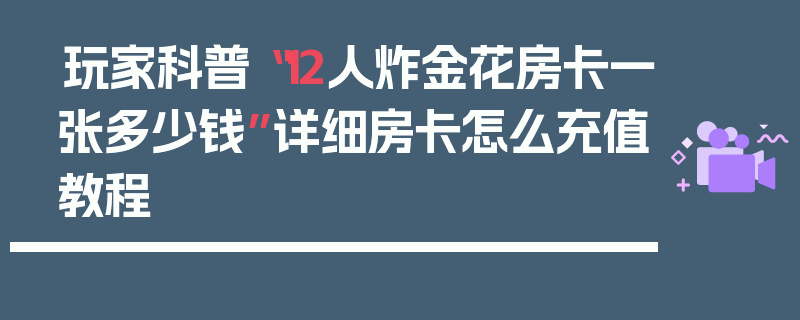 玩家科普“12人炸金花房卡一张多少钱”详细房卡怎么充值教程