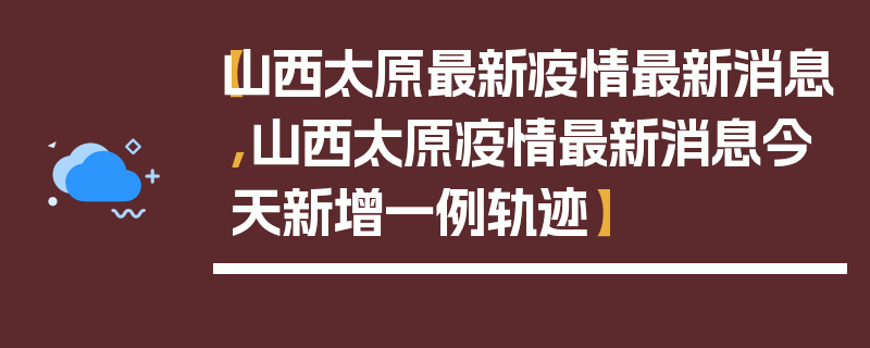 【山西太原最新疫情最新消息,山西太原疫情最新消息今天新增一例轨迹】