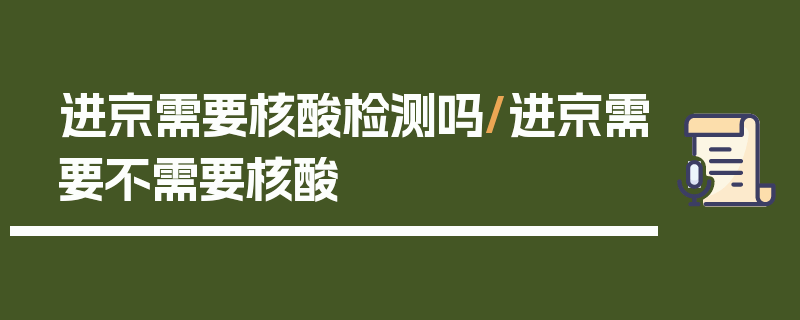 进京需要核酸检测吗/进京需要不需要核酸