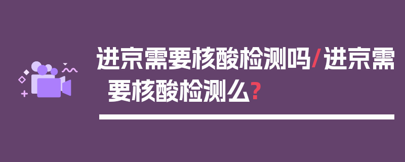 进京需要核酸检测吗/进京需要核酸检测么?