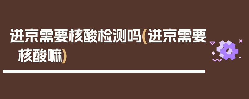 进京需要核酸检测吗(进京需要核酸嘛)