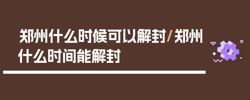郑州什么时候可以解封/郑州什么时间能解封