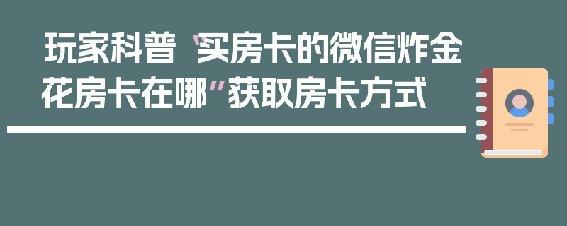 玩家科普“买房卡的微信炸金花房卡在哪”获取房卡方式