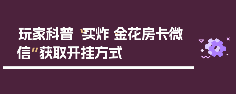 玩家科普“买炸·金花房卡微信”获取开挂方式