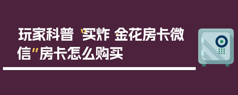 玩家科普“买炸·金花房卡微信”房卡怎么购买