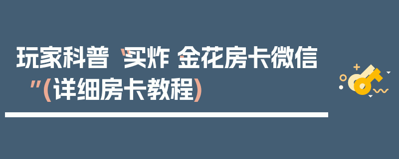 玩家科普“买炸·金花房卡微信”(详细房卡教程)
