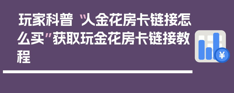 玩家科普“人金花房卡链接怎么买”获取玩金花房卡链接教程