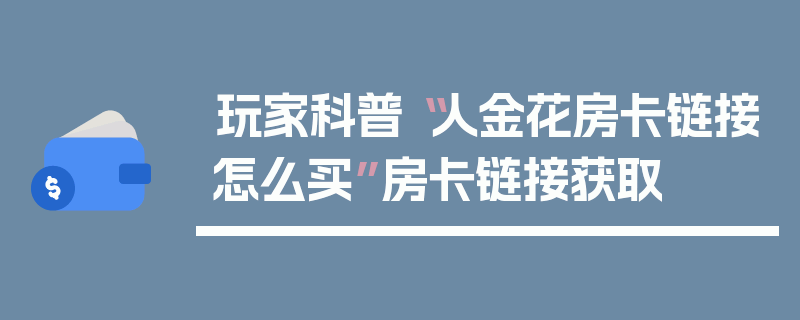 玩家科普“人金花房卡链接怎么买”房卡链接获取