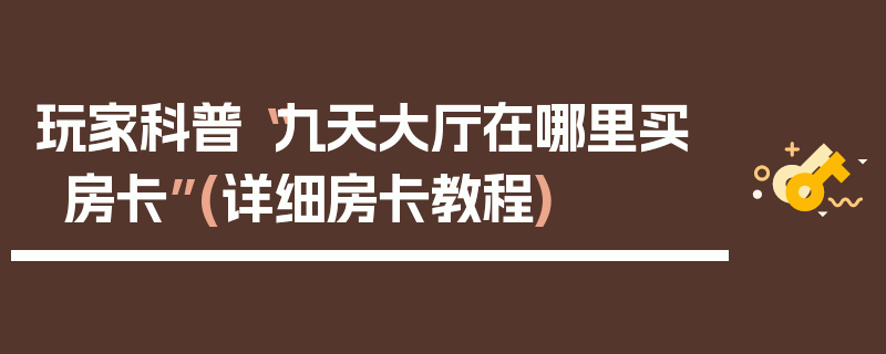 玩家科普“九天大厅在哪里买房卡”(详细房卡教程)