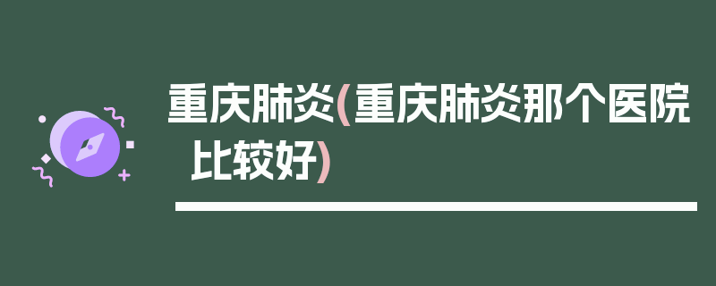 重庆肺炎(重庆肺炎那个医院比较好)