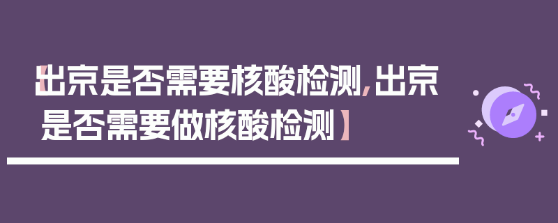 【出京是否需要核酸检测,出京是否需要做核酸检测】