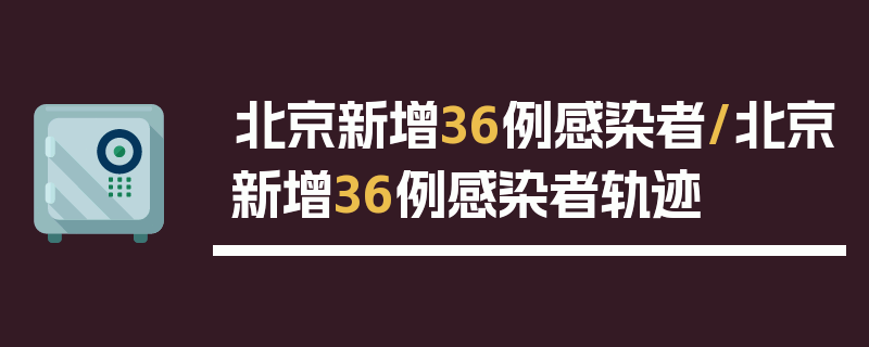 北京新增36例感染者/北京新增36例感染者轨迹
