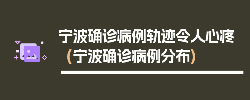 宁波确诊病例轨迹令人心疼(宁波确诊病例分布)