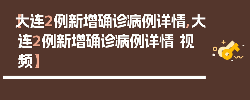 【大连2例新增确诊病例详情,大连2例新增确诊病例详情 视频】